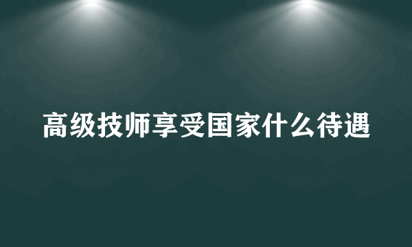 高级技师享受国家什么待遇