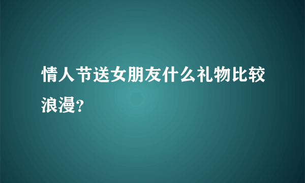 情人节送女朋友什么礼物比较浪漫？