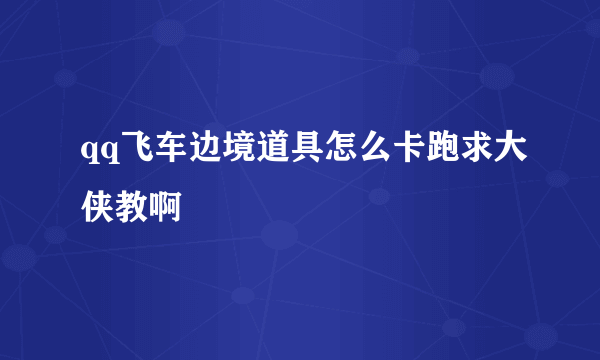 qq飞车边境道具怎么卡跑求大侠教啊