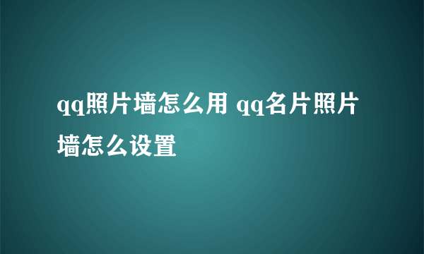 qq照片墙怎么用 qq名片照片墙怎么设置