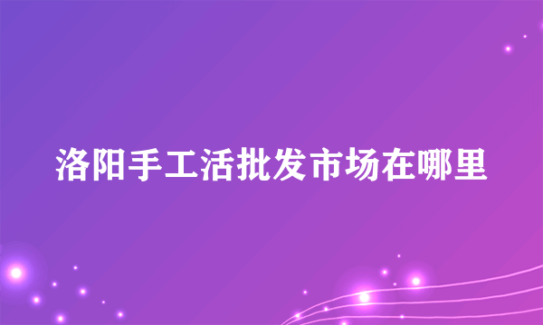 洛阳手工活批发市场在哪里