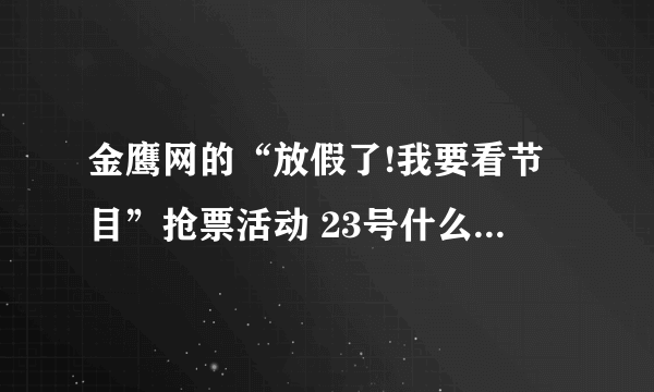 金鹰网的“放假了!我要看节目”抢票活动 23号什么时候开始啊？今天就是23号啊，为什么还没消息