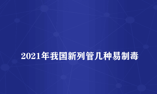 
2021年我国新列管几种易制毒

