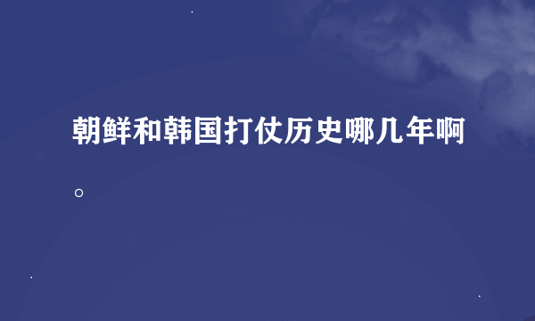 朝鲜和韩国打仗历史哪几年啊。