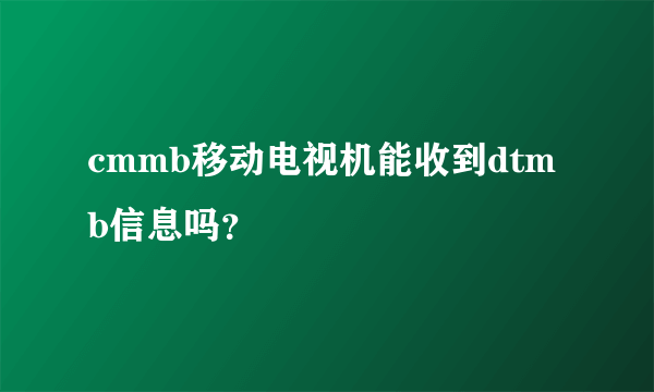 cmmb移动电视机能收到dtmb信息吗？