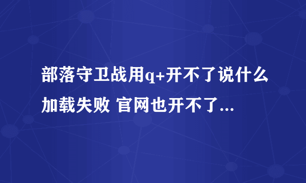 部落守卫战用q+开不了说什么加载失败 官网也开不了 别的网页都正常