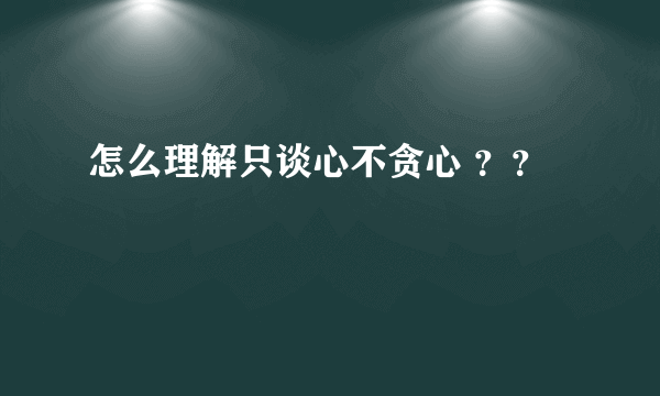 怎么理解只谈心不贪心 ？？