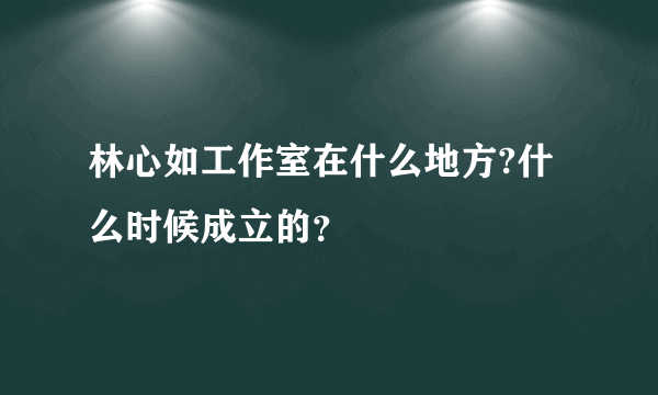 林心如工作室在什么地方?什么时候成立的？