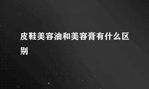 皮鞋美容油和美容膏有什么区别