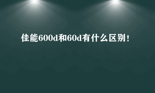 佳能600d和60d有什么区别！