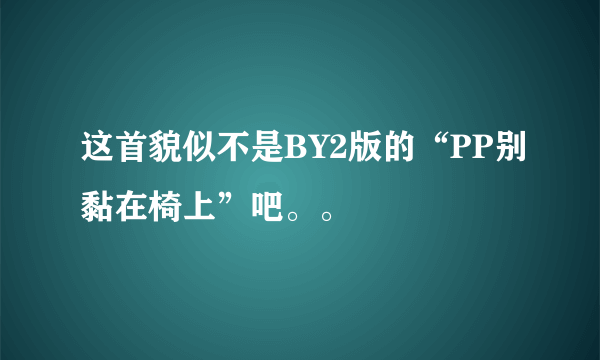 这首貌似不是BY2版的“PP别黏在椅上”吧。。