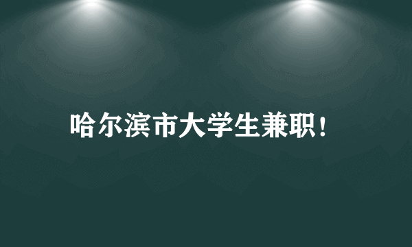 哈尔滨市大学生兼职！