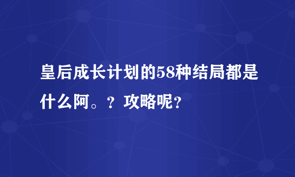 皇后成长计划的58种结局都是什么阿。？攻略呢？