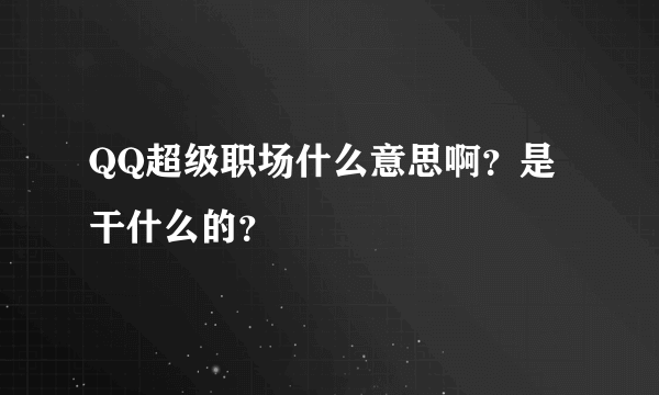 QQ超级职场什么意思啊？是干什么的？