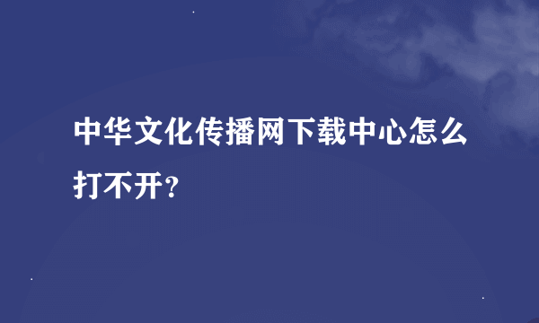 中华文化传播网下载中心怎么打不开？