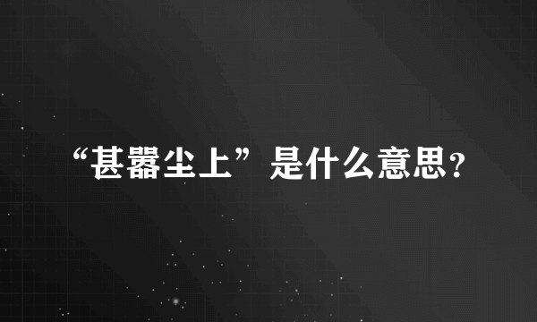 “甚嚣尘上”是什么意思？