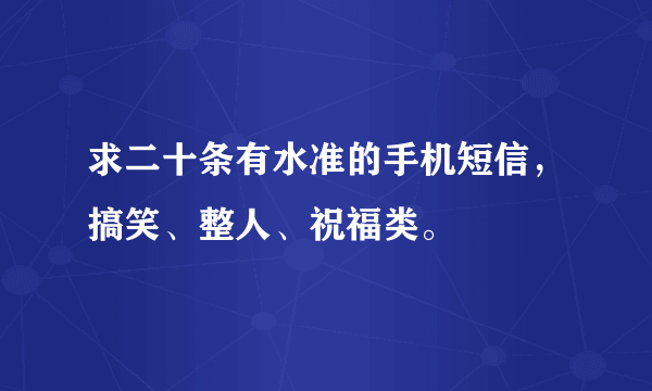 求二十条有水准的手机短信，搞笑、整人、祝福类。