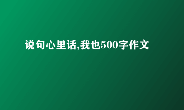 说句心里话,我也500字作文