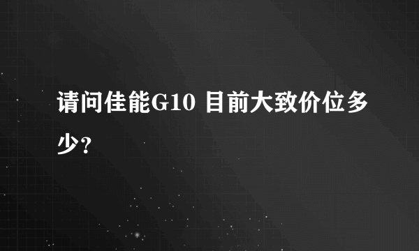 请问佳能G10 目前大致价位多少？