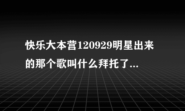 快乐大本营120929明星出来的那个歌叫什么拜托了各位 谢谢