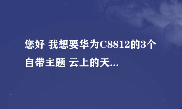 您好 我想要华为C8812的3个自带主题 云上的天空 晨曦和清风 能发给我吗 非常感谢！