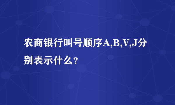 农商银行叫号顺序A,B,V,J分别表示什么？