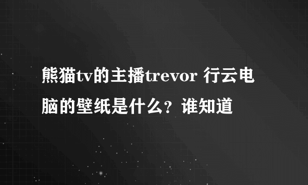 熊猫tv的主播trevor 行云电脑的壁纸是什么？谁知道