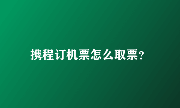 携程订机票怎么取票？