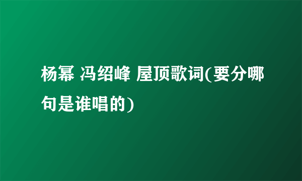 杨幂 冯绍峰 屋顶歌词(要分哪句是谁唱的)