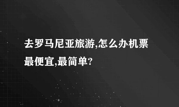 去罗马尼亚旅游,怎么办机票最便宜,最简单?