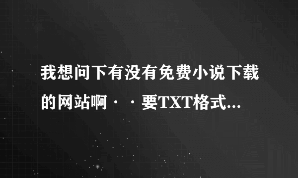 我想问下有没有免费小说下载的网站啊··要TXT格式的··要完整的··不要那种前面可以看，后面就是图片章