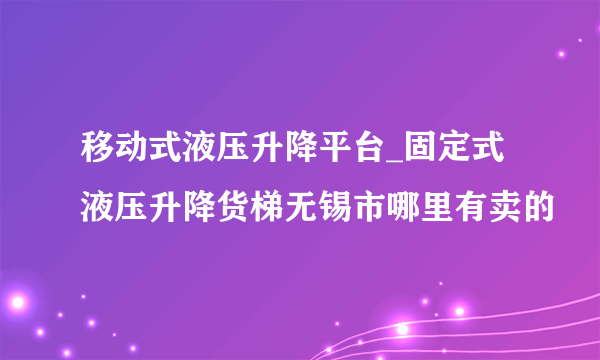 移动式液压升降平台_固定式液压升降货梯无锡市哪里有卖的