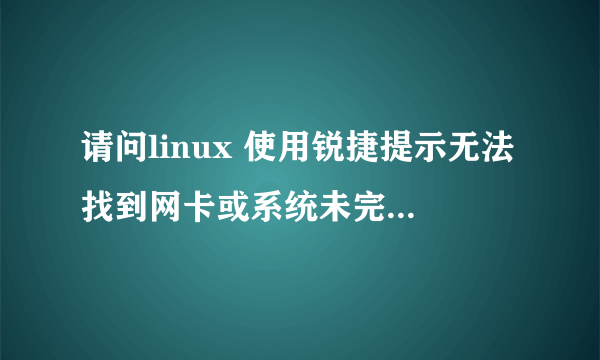 请问linux 使用锐捷提示无法找到网卡或系统未完成网卡初始化操作。请稍后再尝试认证怎么回事啊？