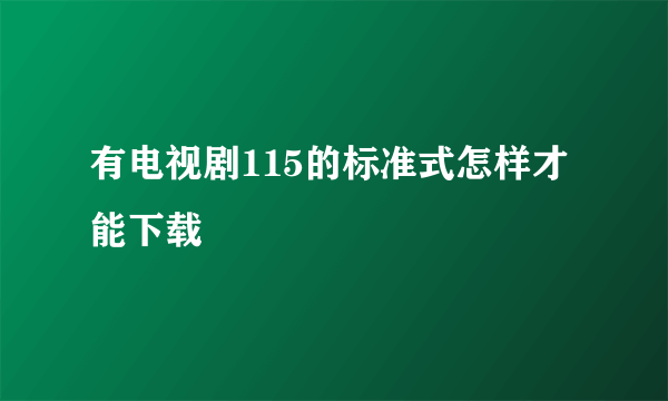 有电视剧115的标准式怎样才能下载