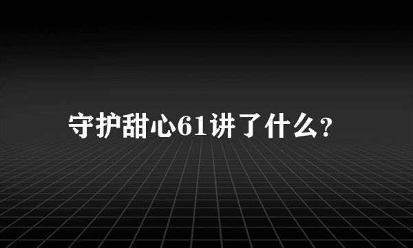 守护甜心61讲了什么？