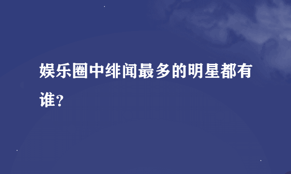 娱乐圈中绯闻最多的明星都有谁？