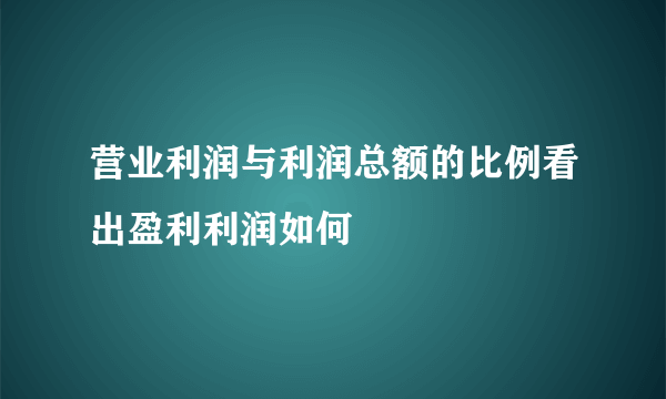 营业利润与利润总额的比例看出盈利利润如何