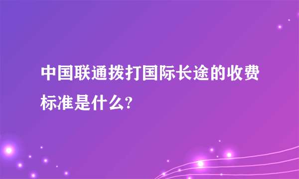 中国联通拨打国际长途的收费标准是什么?