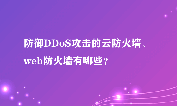 防御DDoS攻击的云防火墙、web防火墙有哪些？