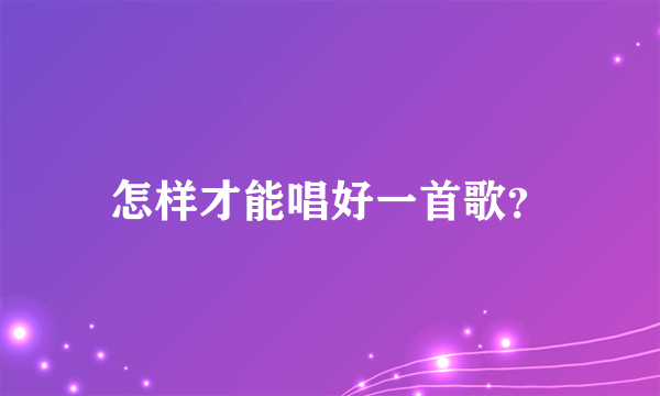 怎样才能唱好一首歌？