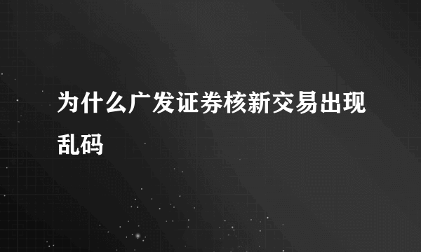 为什么广发证券核新交易出现乱码