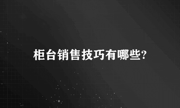 柜台销售技巧有哪些?