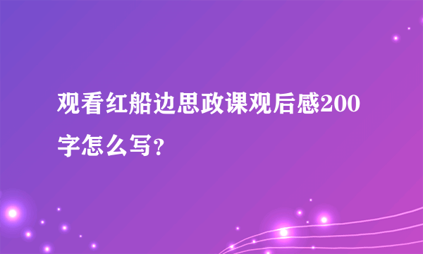 观看红船边思政课观后感200字怎么写？