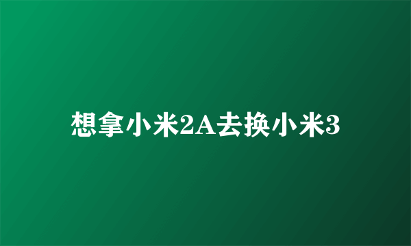 想拿小米2A去换小米3