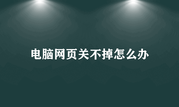 电脑网页关不掉怎么办