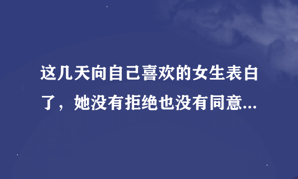 这几天向自己喜欢的女生表白了，她没有拒绝也没有同意，今天我找她，她说要冷静几天，让我这几天别找她