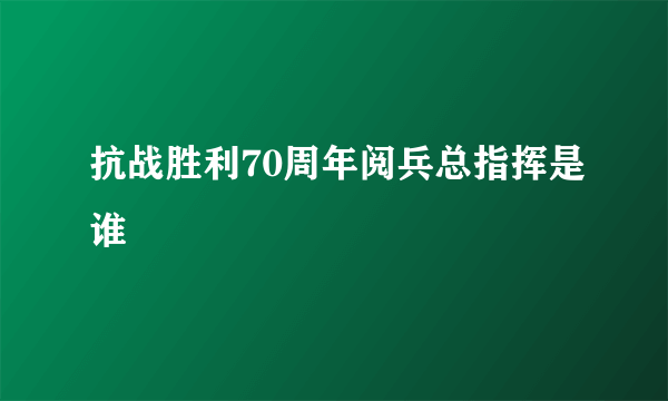 抗战胜利70周年阅兵总指挥是谁