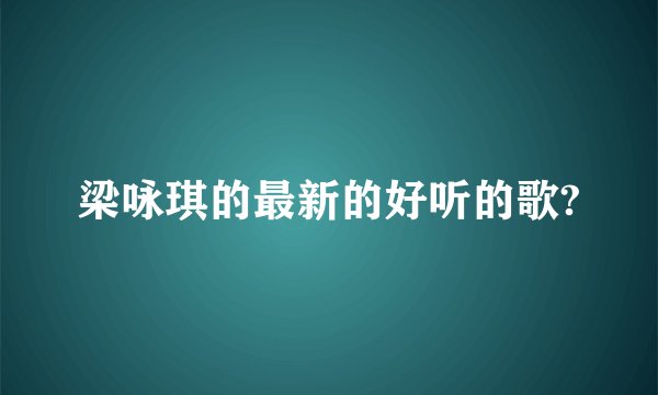 梁咏琪的最新的好听的歌?