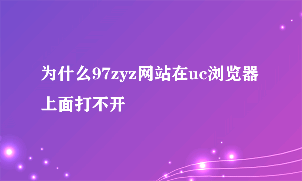 为什么97zyz网站在uc浏览器上面打不开