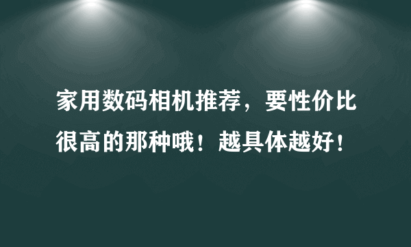 家用数码相机推荐，要性价比很高的那种哦！越具体越好！